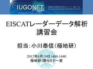 EISCATレーダーデータ解析
       講習会
  担当：小川泰信（極地研）
   2012年8月10日1400-1440
     極地研3階セミナー室
                         1
 