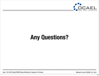 Aug. 11th 2012 OpenFOAM Study Meeting for beginner @ Kansai Masashi Imano (OCAEL Co. Ltd.)
Any Questions?
16
 