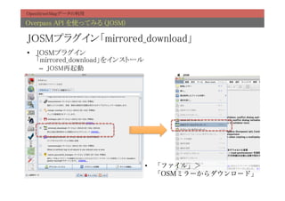 OpenStreetMapデータの利用	

Overpass API を使ってみる (JOSM)	

JOSMプラグイン「mirrored_download」	
•  JOSMプラグイン 
   「mirrored_download」をインストール	
    –  JOSM再起動	




                               •  「ファイル」＞
                                  「OSMミラーからダウンロード」
 