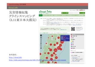 OpenStreetMap 活用事例	

Sinsai.info 	

災害情報収集 
クライシスマッピング 
（3.11東日本大震災）	




参考資料：	
http://sinsai.info	
http://wiki.openstreetmap.org/wiki/JA:2011_Sendai_earthquake_and_tsunami	
 