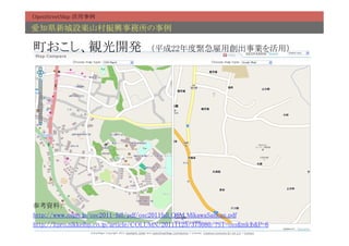 OpenStreetMap 活用事例	

愛知県新城設楽山村振興事務所の事例	

町おこし、観光開発　（平成22年度緊急雇用創出事業を活用）	




参考資料：	
http://www.ospn.jp/osc2011-fall/pdf/osc2011fall_OSM_MikawaSankan.pdf	
http://itpro.nikkeibp.co.jp/article/COLUMN/20111125/375080/?ST=oss&mkjb&P=6	
 