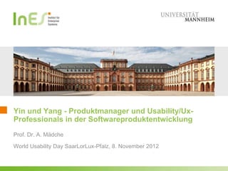 Yin und Yang - Produktmanager und Usability/Ux-
Professionals in der Softwareproduktentwicklung
Prof. Dr. A. Mädche

World Usability Day SaarLorLux-Pfalz, 8. November 2012
 