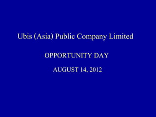 Ubis (Asia) Public Company Limited
       OPPORTUNITY DAY
          AUGUST 14, 2012
 
