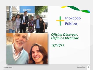 Oficina Observar,
                     Definir e Idealizar
                     15/08/12




+ Inovação Pública                     Instituto Tellus   1
 