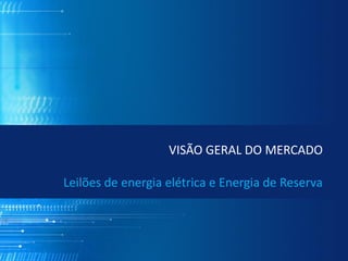 VISÃO GERAL DO MERCADO

Leilões de energia elétrica e Energia de Reserva
 
