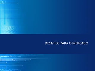 DESAFIOS PARA O MERCADO
 