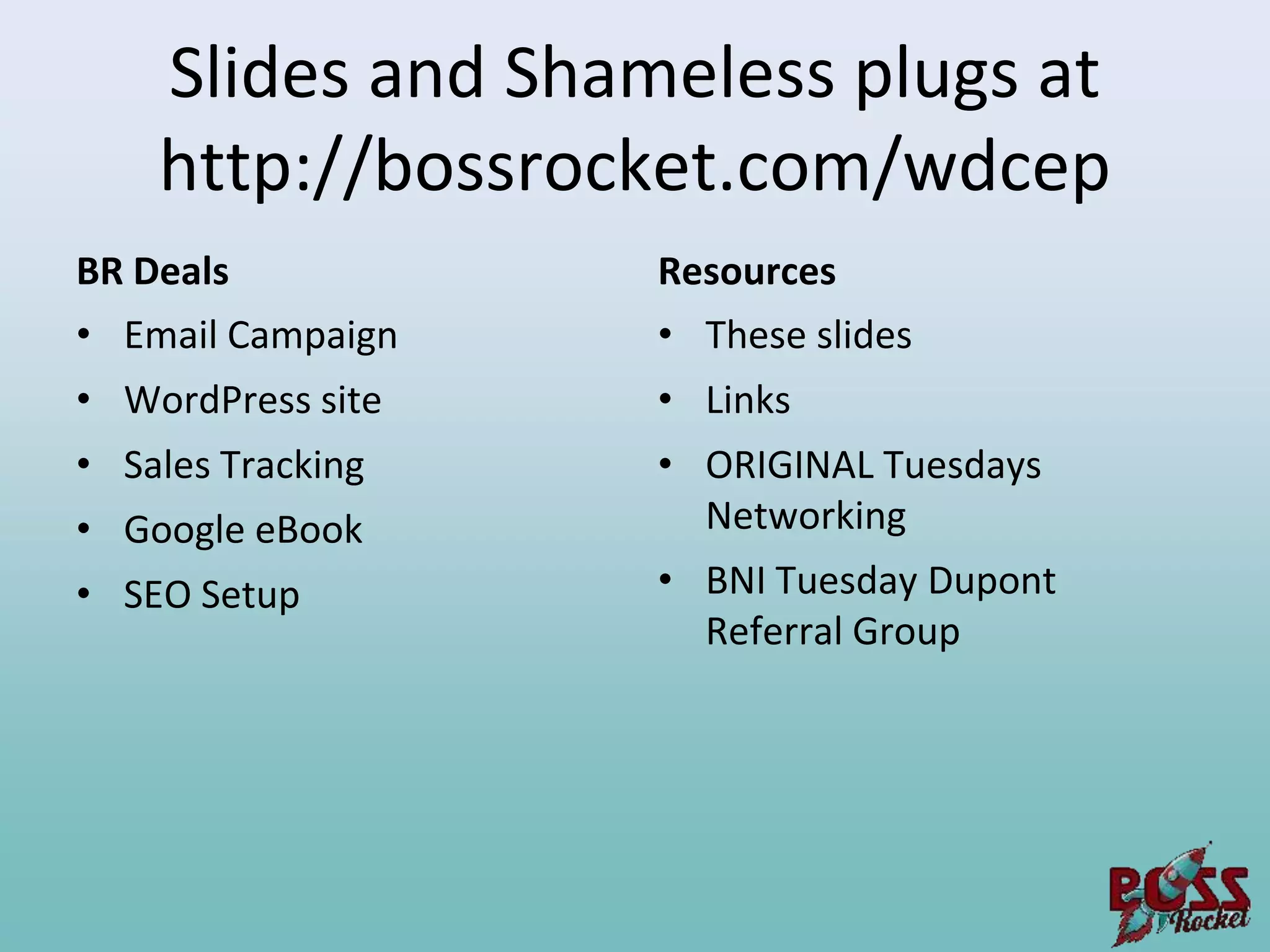 Slides and Shameless plugs at
    http://bossrocket.com/wdcep
BR Deals           Resources
• Email Campaign   • These slides
• WordPress site   • Links
• Sales Tracking   • ORIGINAL Tuesdays
• Google eBook       Networking
• SEO Setup        • BNI Tuesday Dupont
                     Referral Group
 