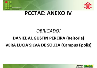 PCCTAE: ANEXO IV

              OBRIGADO!
   DANIEL AUGUSTIN PEREIRA (Reitoria)
VERA LUCIA SILVA DE SOUZA (Campus Fpolis)
 