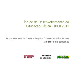 Índice de Desenvolvimento da
                     Educação Básica – IDEB 2011


Instituto Nacional de Estudos e Pesquisas Educacionais Anísio Teixeira
                                         Ministério da Educação
 