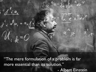 “The mere formulation of a problem is far
more essential than its solution.”
                               - Albert Einstein
 
