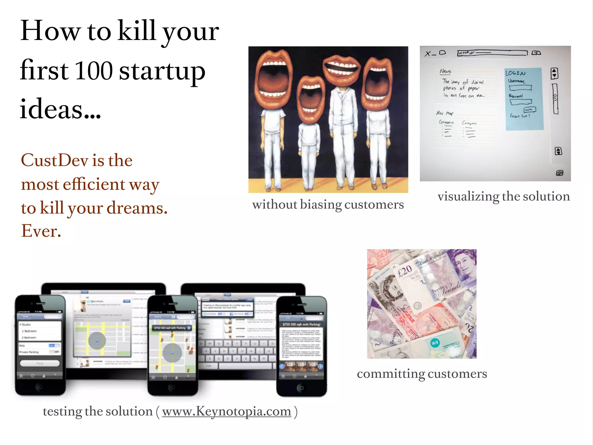 How to kill your
ﬁrst 100 startup
ideas…
CustDev is the
most eﬃcient way
                                                                  visualizing the solution
to kill your dreams.                 without biasing customers

Ever.




                                                      committing customers


  testing the solution ( www.Keynotopia.com )
 