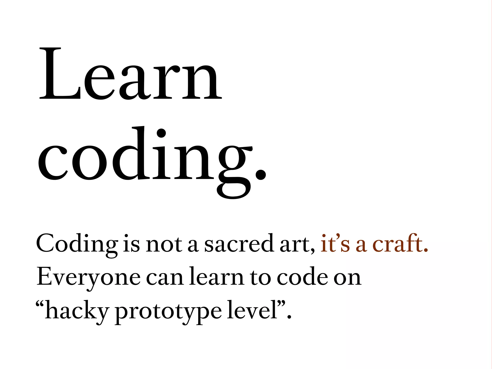 Learn
coding.
Coding is not a sacred art, it’s a craft.
Everyone can learn to code on
“hacky prototype level”.
 