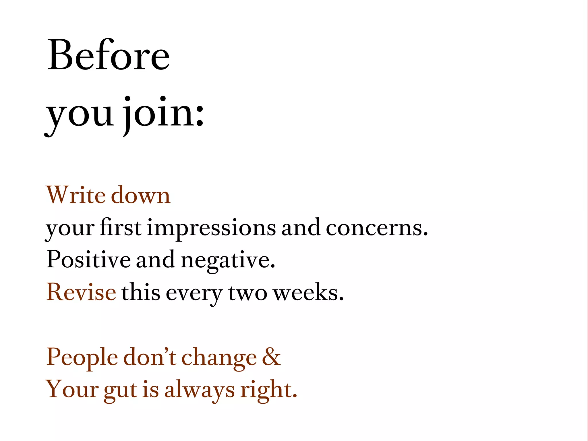 Before
you join:
Write down
your ﬁrst impressions and concerns.
Positive and negative.
Revise this every two weeks.

People don’t change &
Your gut is always right.
 