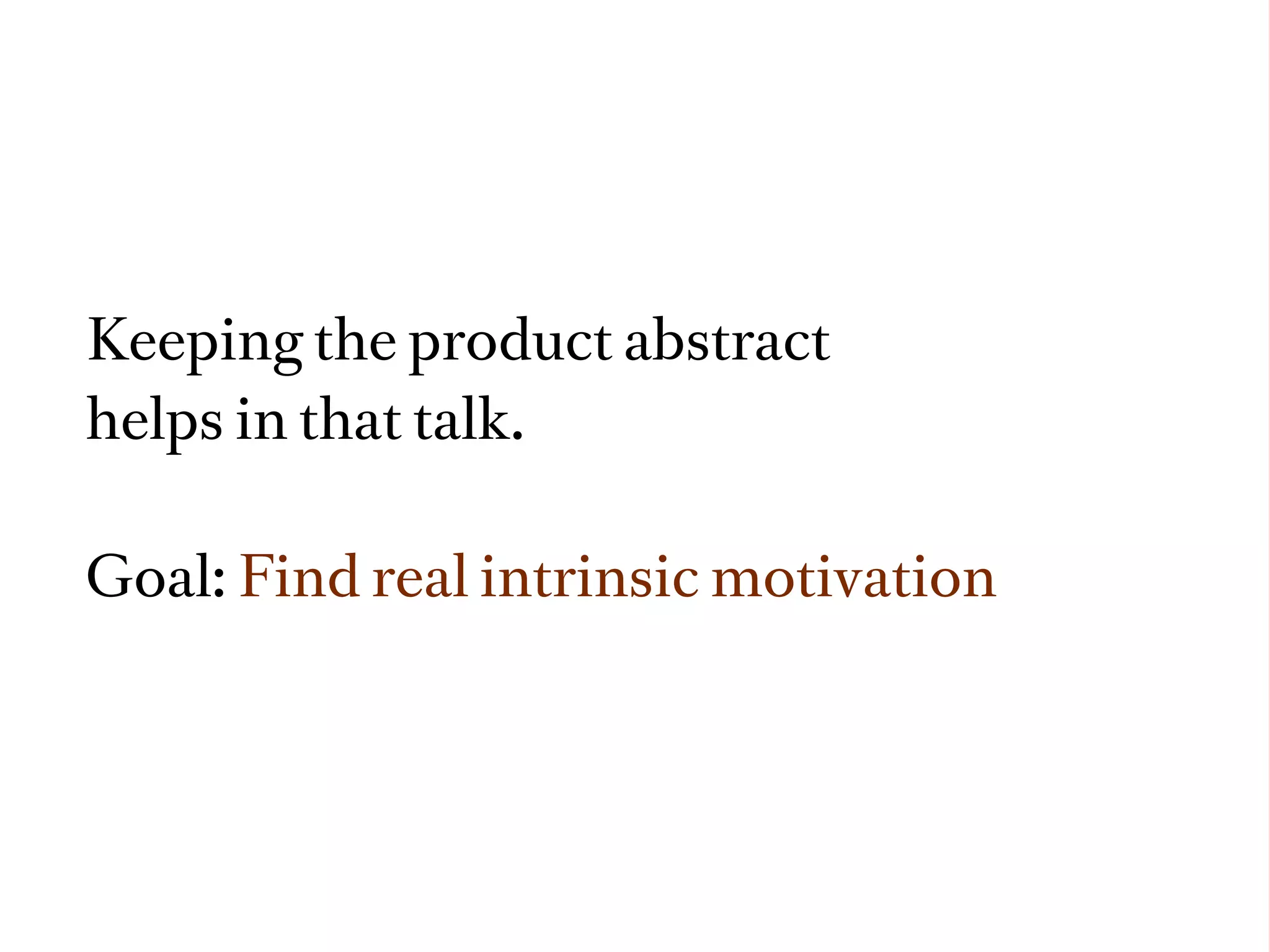 Keeping the product abstract
helps in that talk.

Goal: Find real intrinsic motivation
 