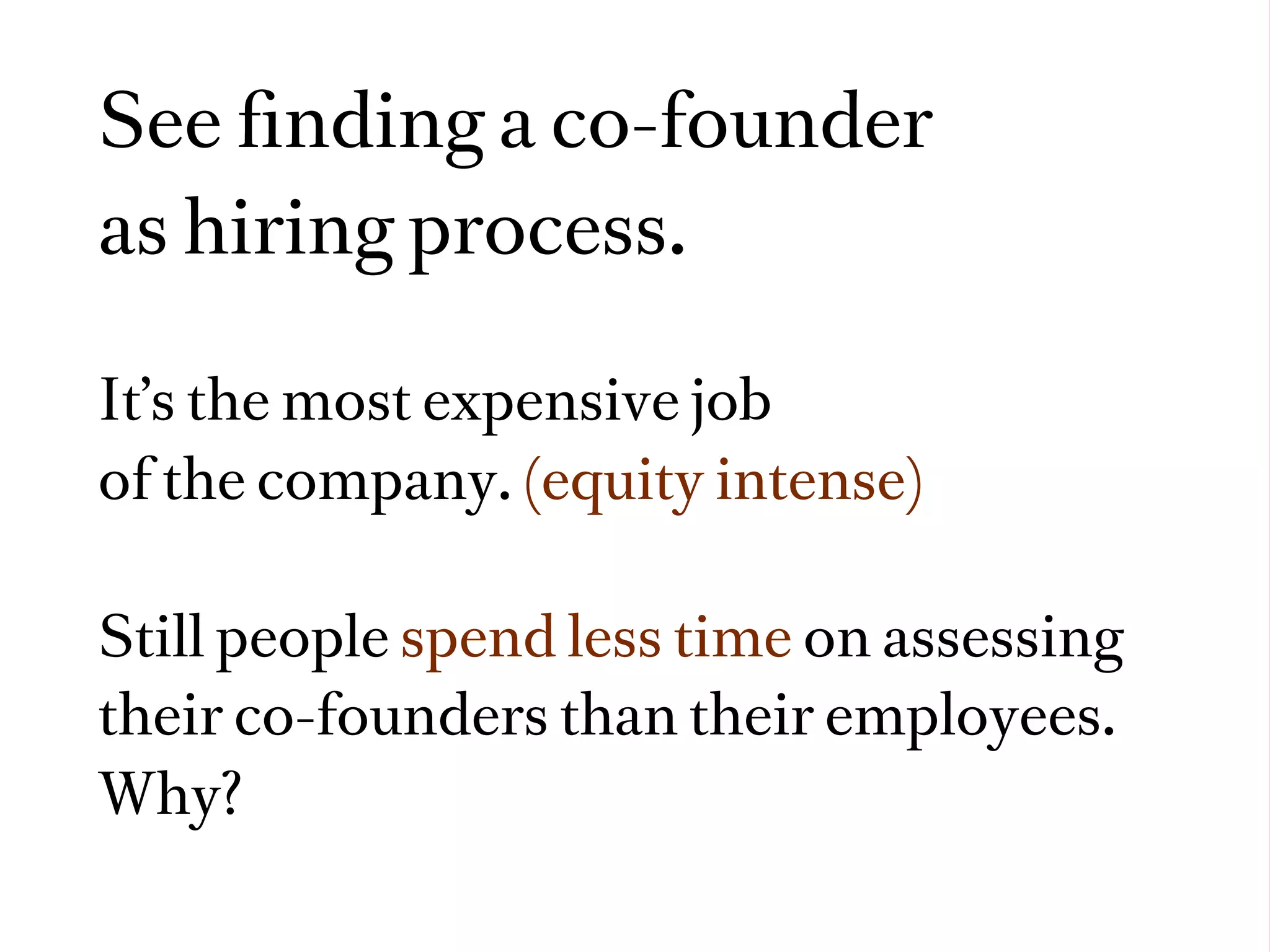 See ﬁnding a co-founder
as hiring process.

It’s the most expensive job
of the company. (equity intense)

Still people spend less time on assessing
their co-founders than their employees.
Why?
 