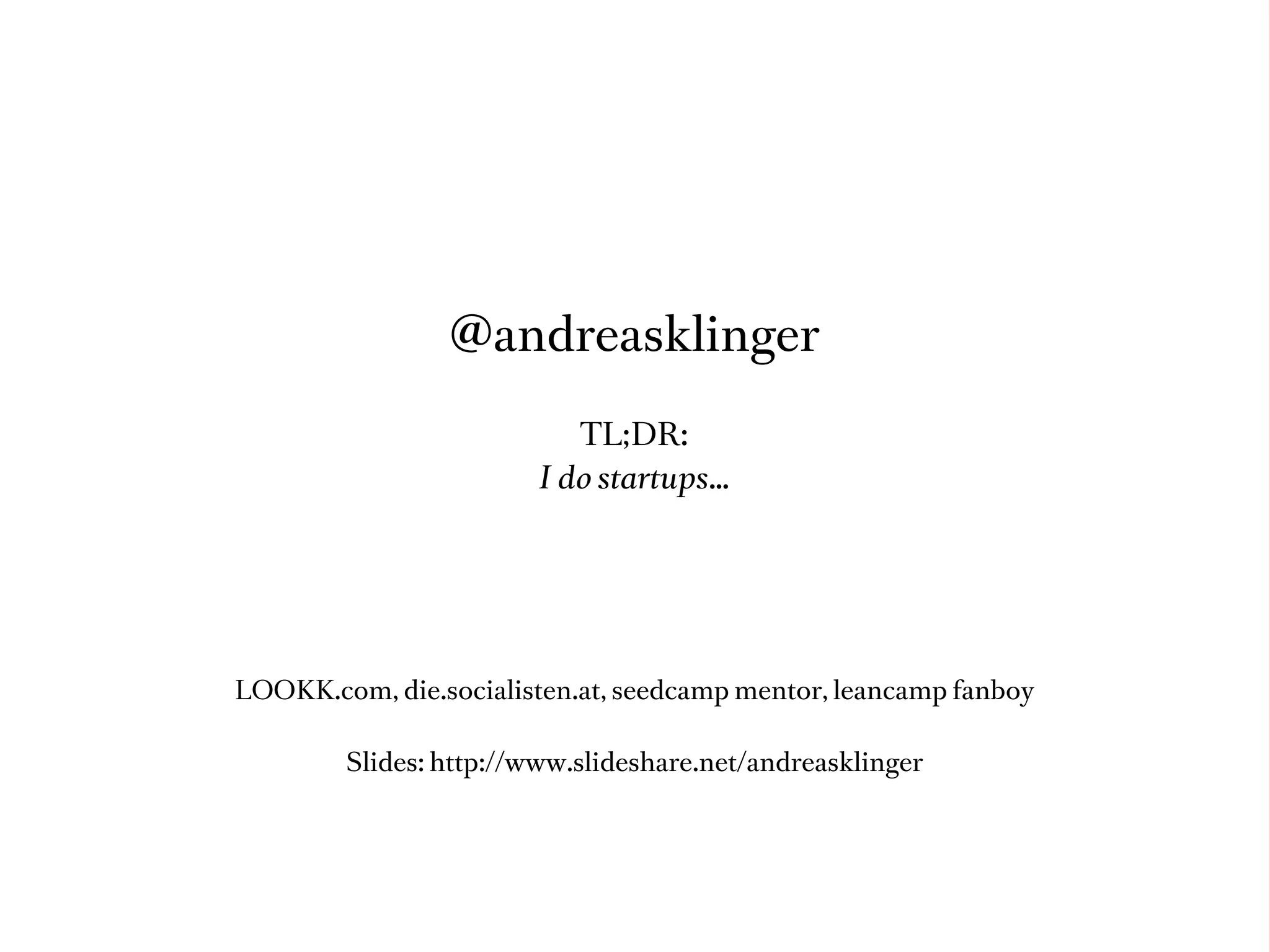 @andreasklinger

                           TL;DR:
                        I do startups…




LOOKK.com, die.socialisten.at, seedcamp mentor, leancamp fanboy

        Slides: http://www.slideshare.net/andreasklinger
 