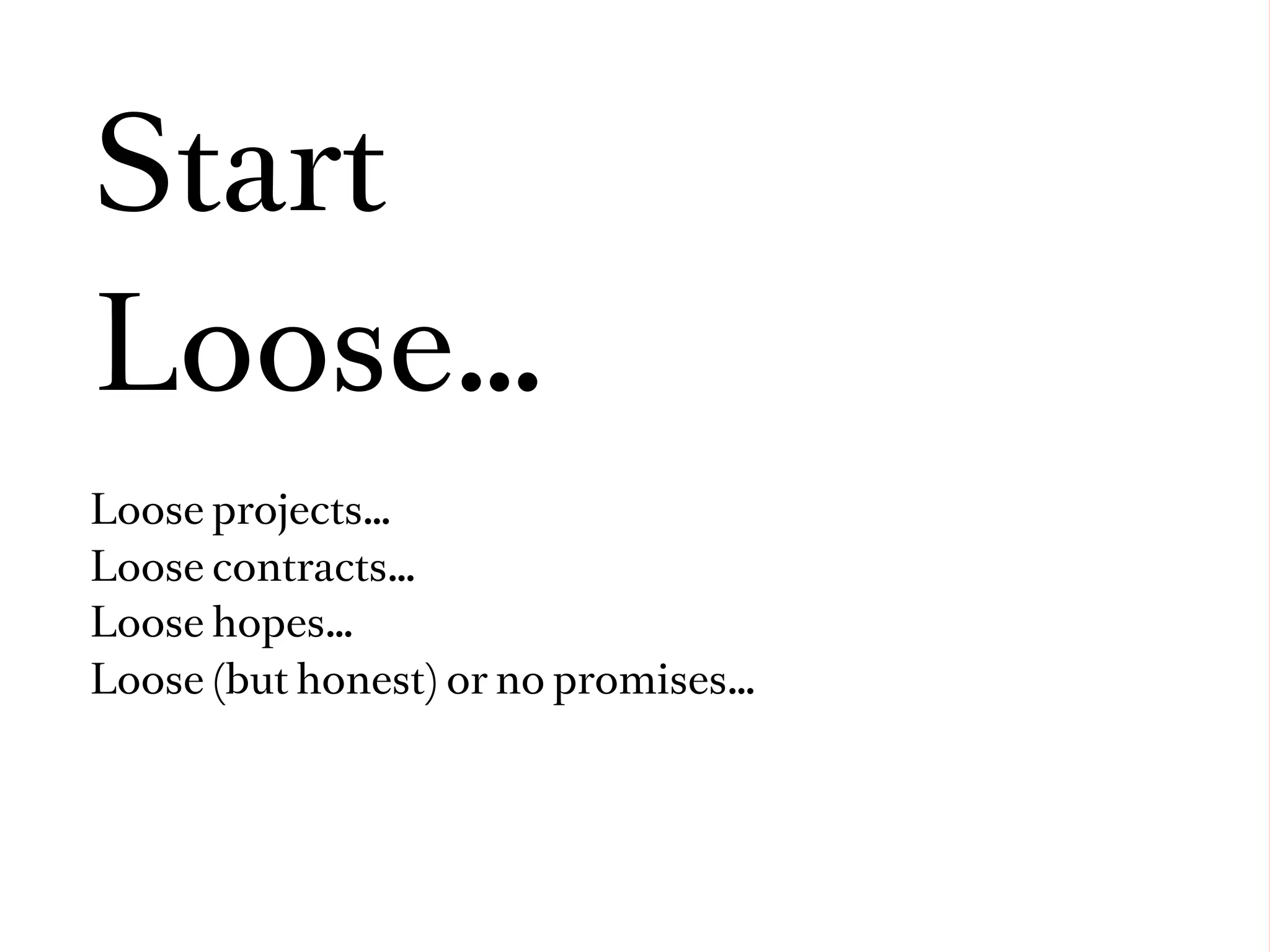 Start
Loose…
Loose projects…
Loose contracts…
Loose hopes…
Loose (but honest) or no promises…
 