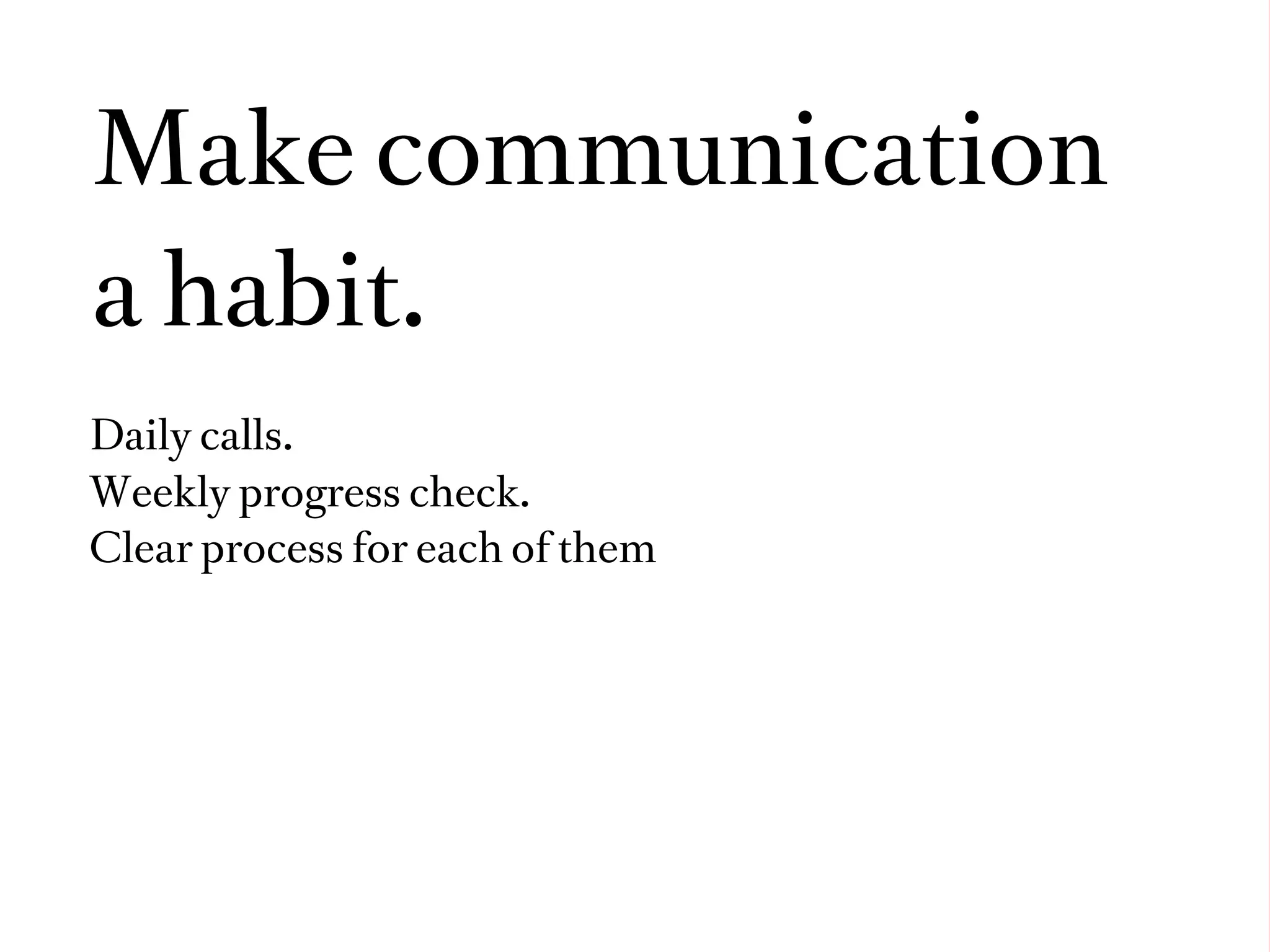 Make communication
a habit.
Daily calls.
Weekly progress check.
Clear process for each of them
 