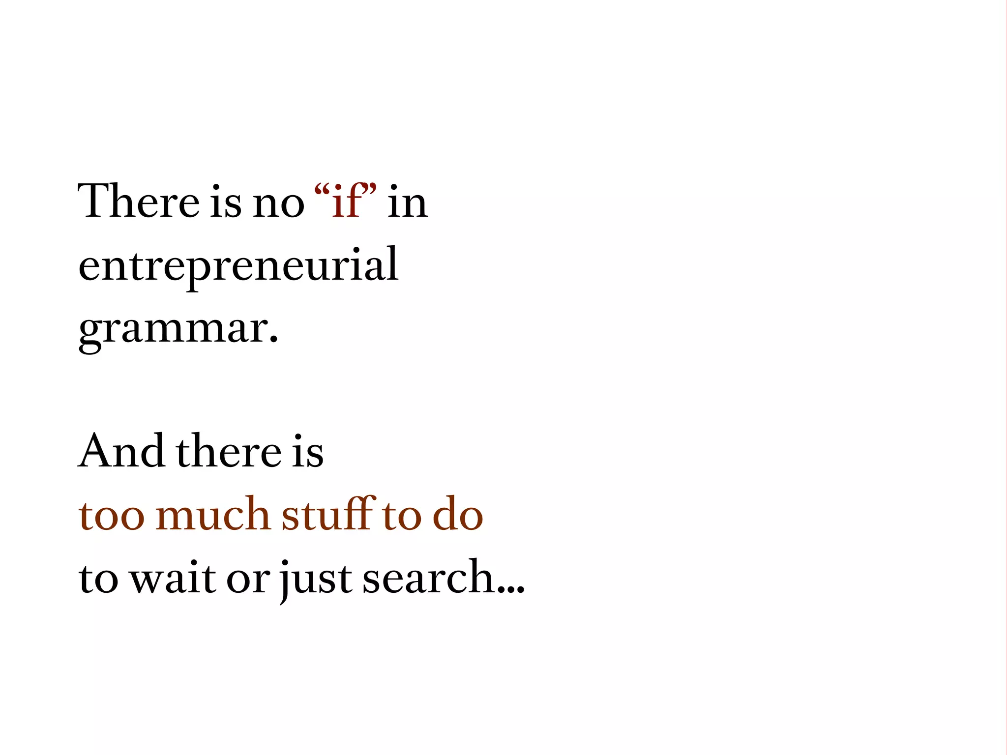 There is no “if” in
entrepreneurial
grammar.

And there is
too much stuﬀ to do
to wait or just search…
 