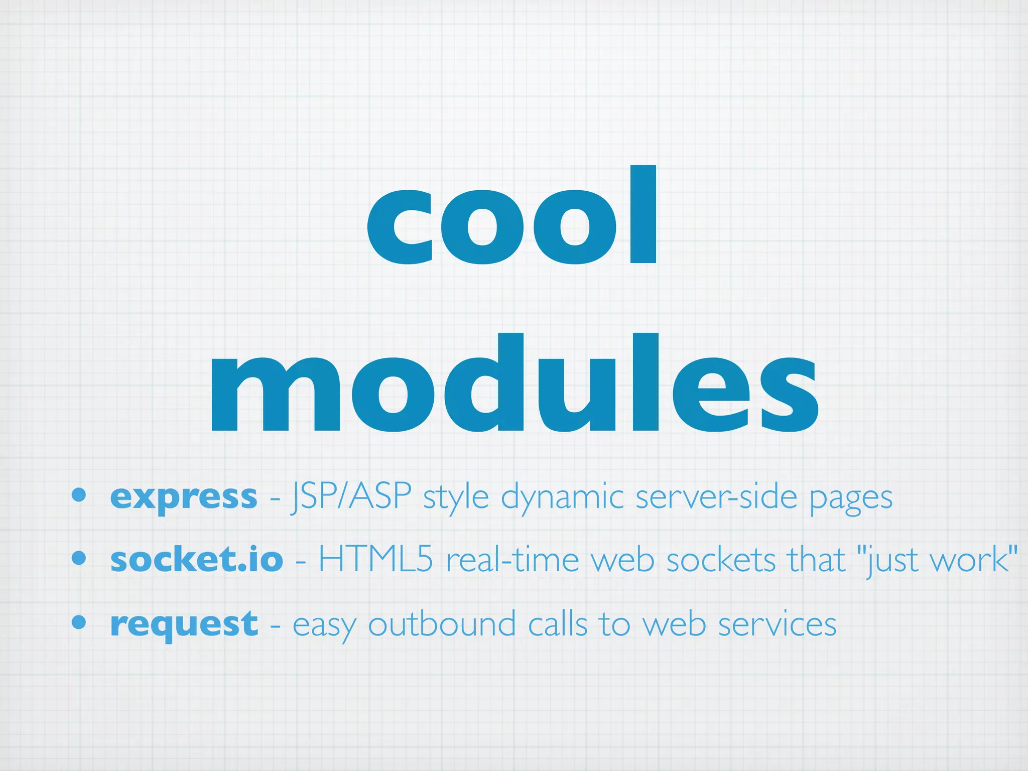 cool
        modules
• express - JSP/ASP style dynamic server-side pages
• socket.io - HTML5 real-time web sockets that "just work"
• request - easy outbound calls to web services
 