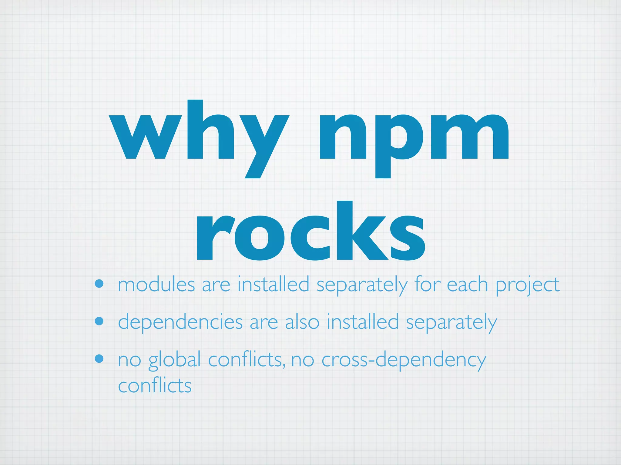why npm
  rocks
• modules are installed separately for each project
• dependencies are also installed separately
• no global conﬂicts, no cross-dependency
  conﬂicts
 
