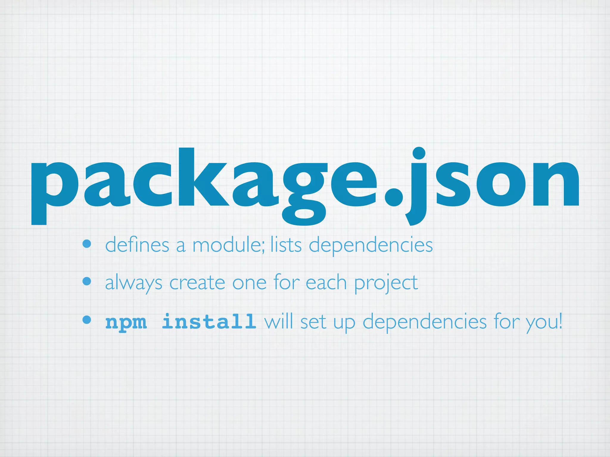 package.json
 • deﬁnes a module; lists dependencies
 • always create one for each project
 • npm install will set up dependencies for you!
 