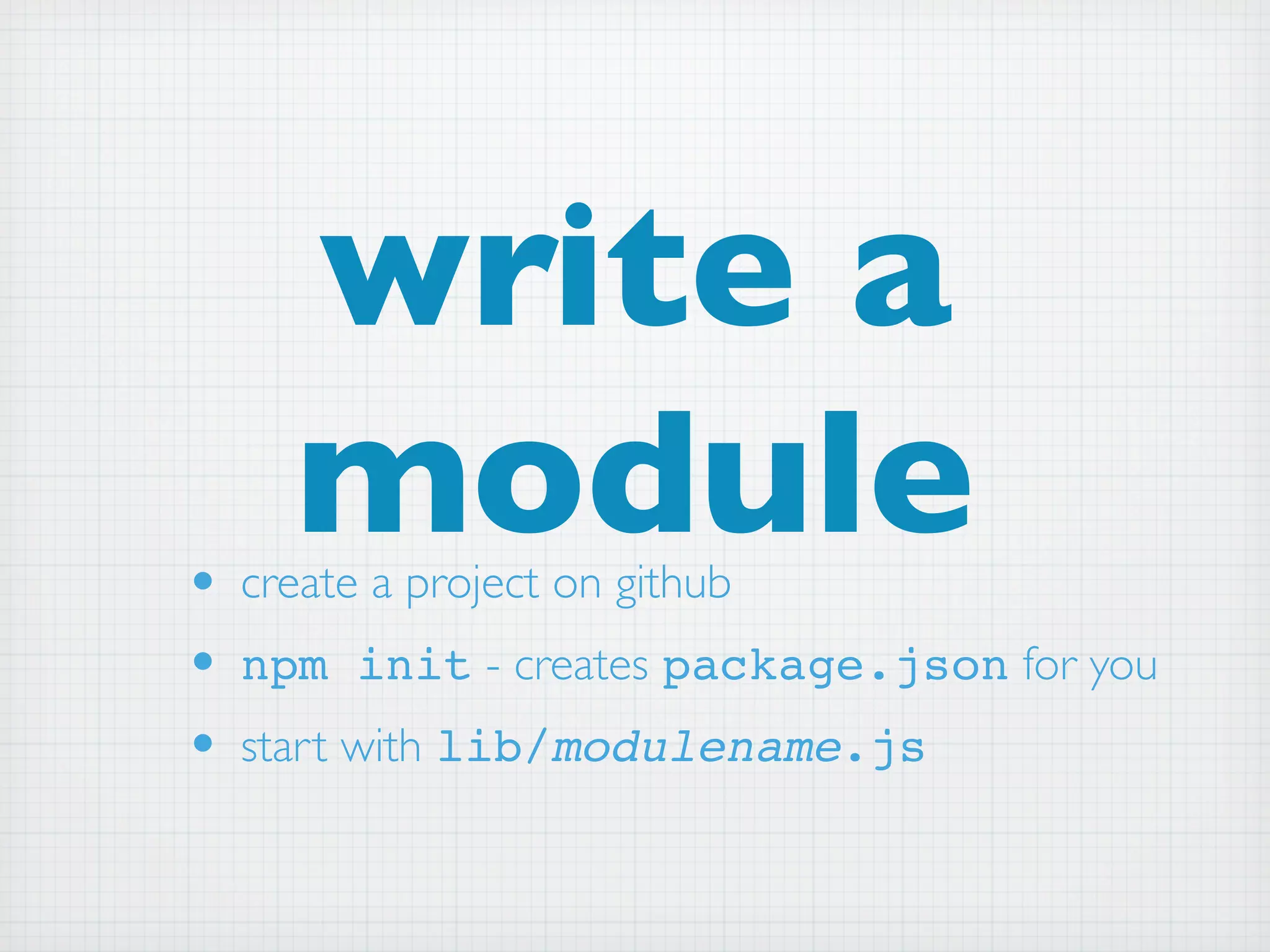 write a
    module
• create a project on github
• npm init - creates package.json for you
• start with lib/modulename.js
 
