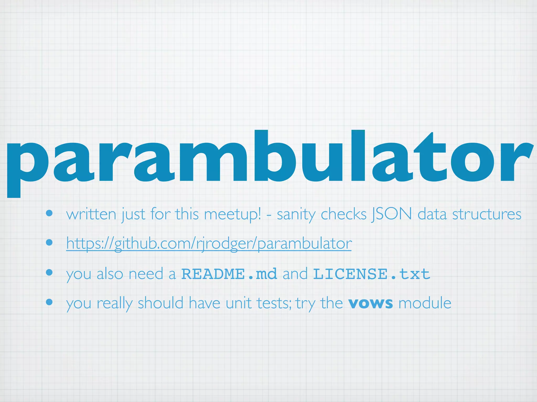 parambulator
•   written just for this meetup! - sanity checks JSON data structures
•   https://github.com/rjrodger/parambulator
•   you also need a README.md and LICENSE.txt
•   you really should have unit tests; try the vows module
 