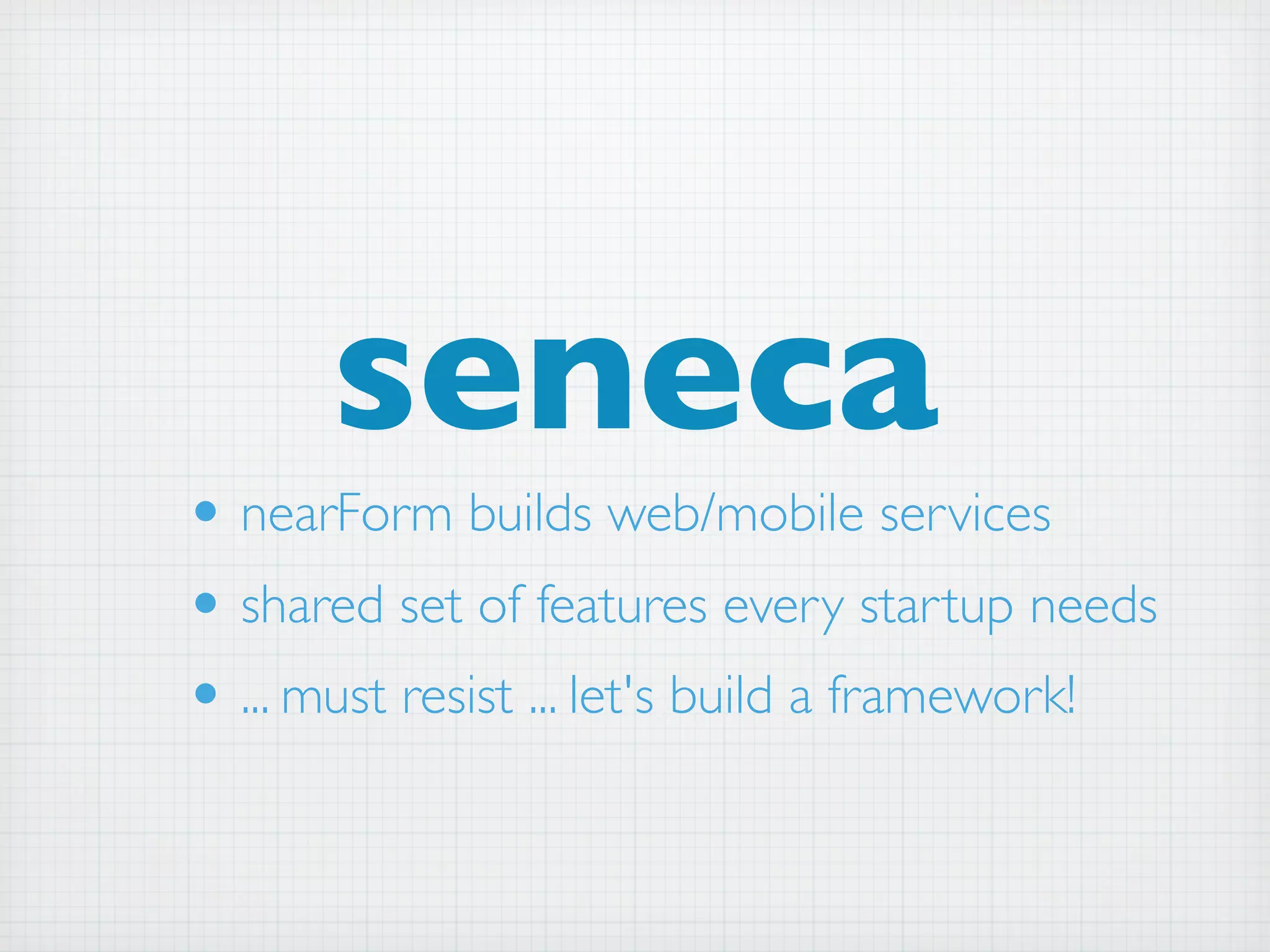 seneca
• nearForm builds web/mobile services
• shared set of features every startup needs
• ... must resist ... let's build a framework!
 