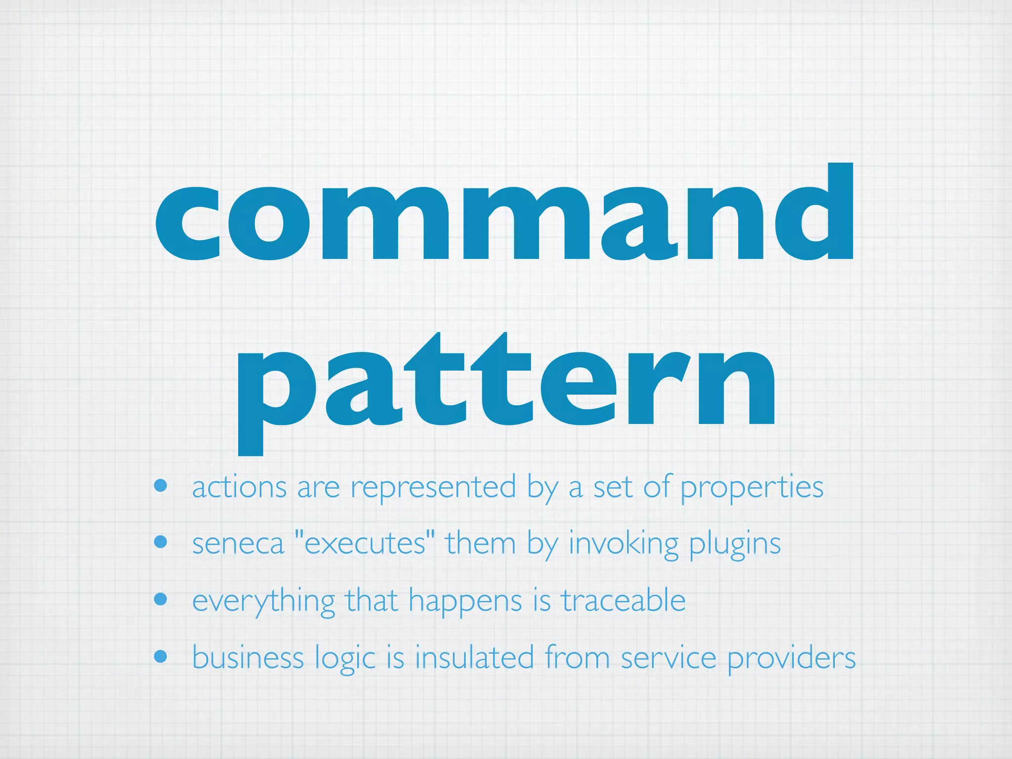 command
 pattern
•   actions are represented by a set of properties
•   seneca "executes" them by invoking plugins
•   everything that happens is traceable
•   business logic is insulated from service providers
 