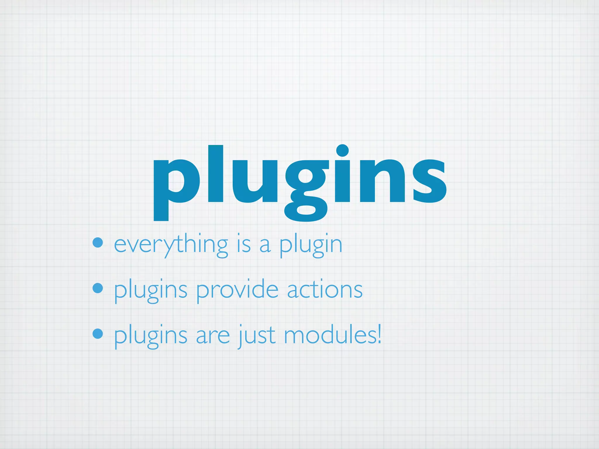 plugins
• everything is a plugin
• plugins provide actions
• plugins are just modules!
 