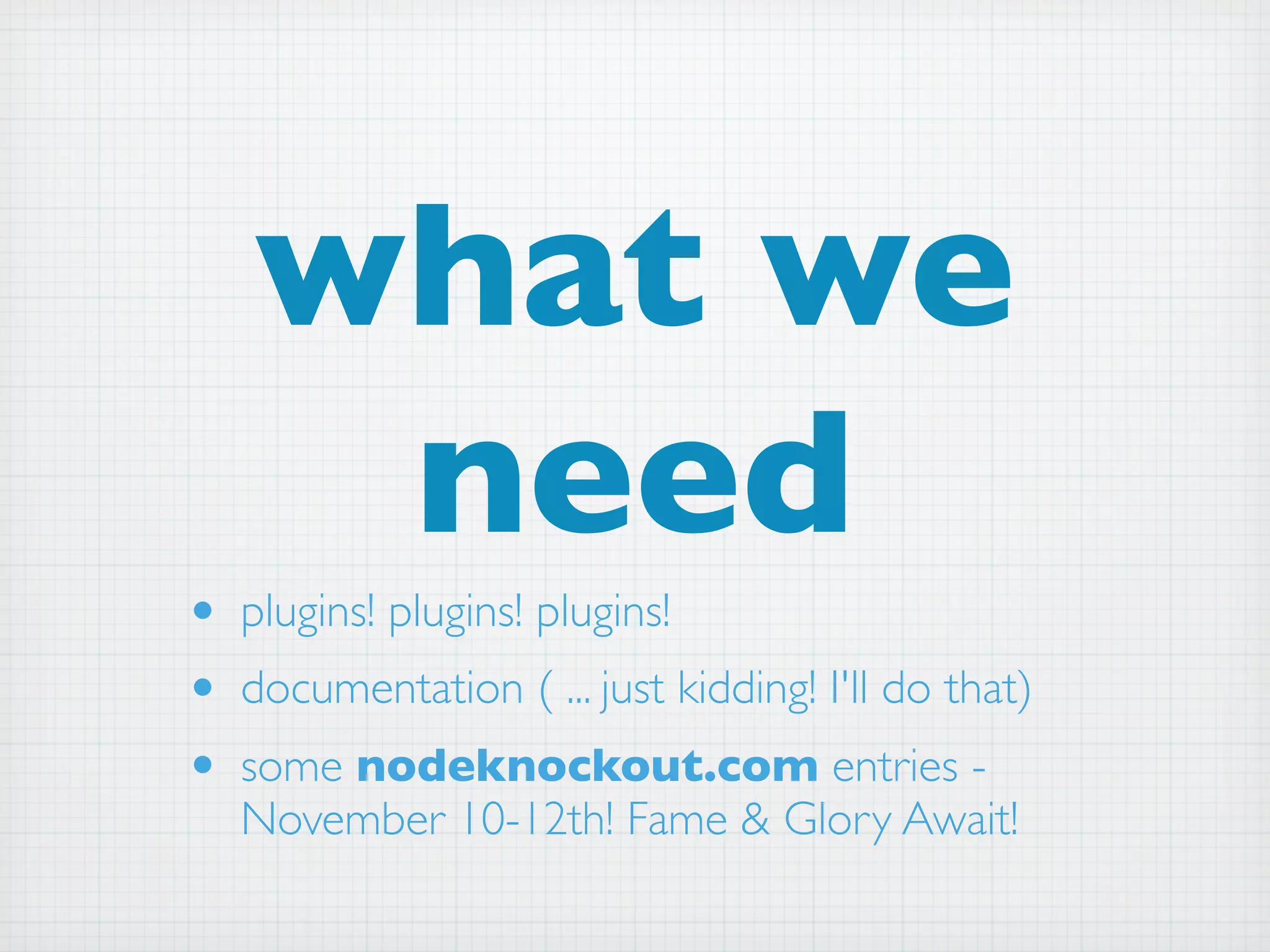 what we
     need
• plugins! plugins! plugins!
• documentation ( ... just kidding! I'll do that)
• some nodeknockout.com entries -
   November 10-12th! Fame & Glory Await!
 