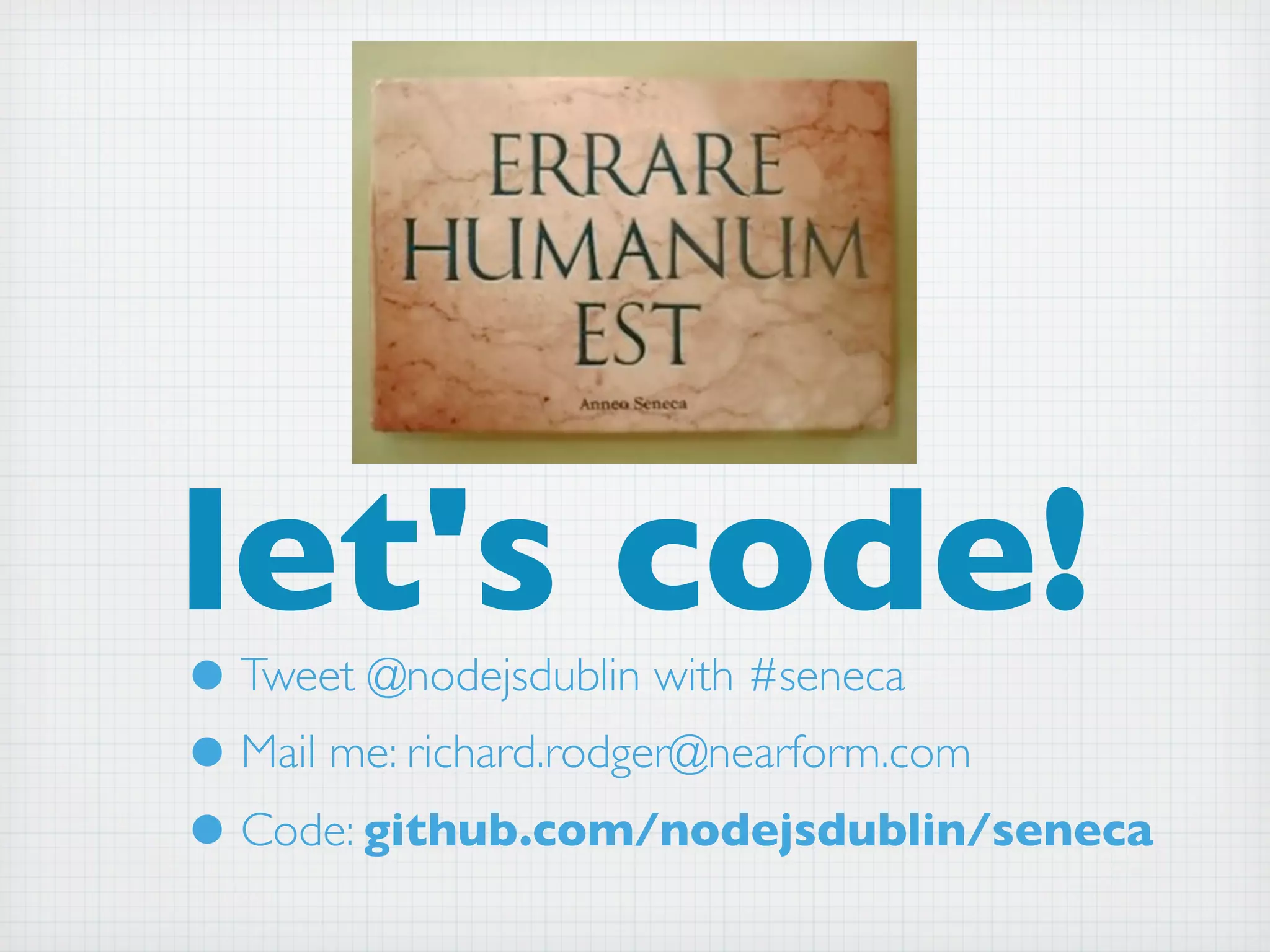 let's code!
• Tweet @nodejsdublin with #seneca
• Mail me: richard.rodger@nearform.com
• Code: github.com/nodejsdublin/seneca
 