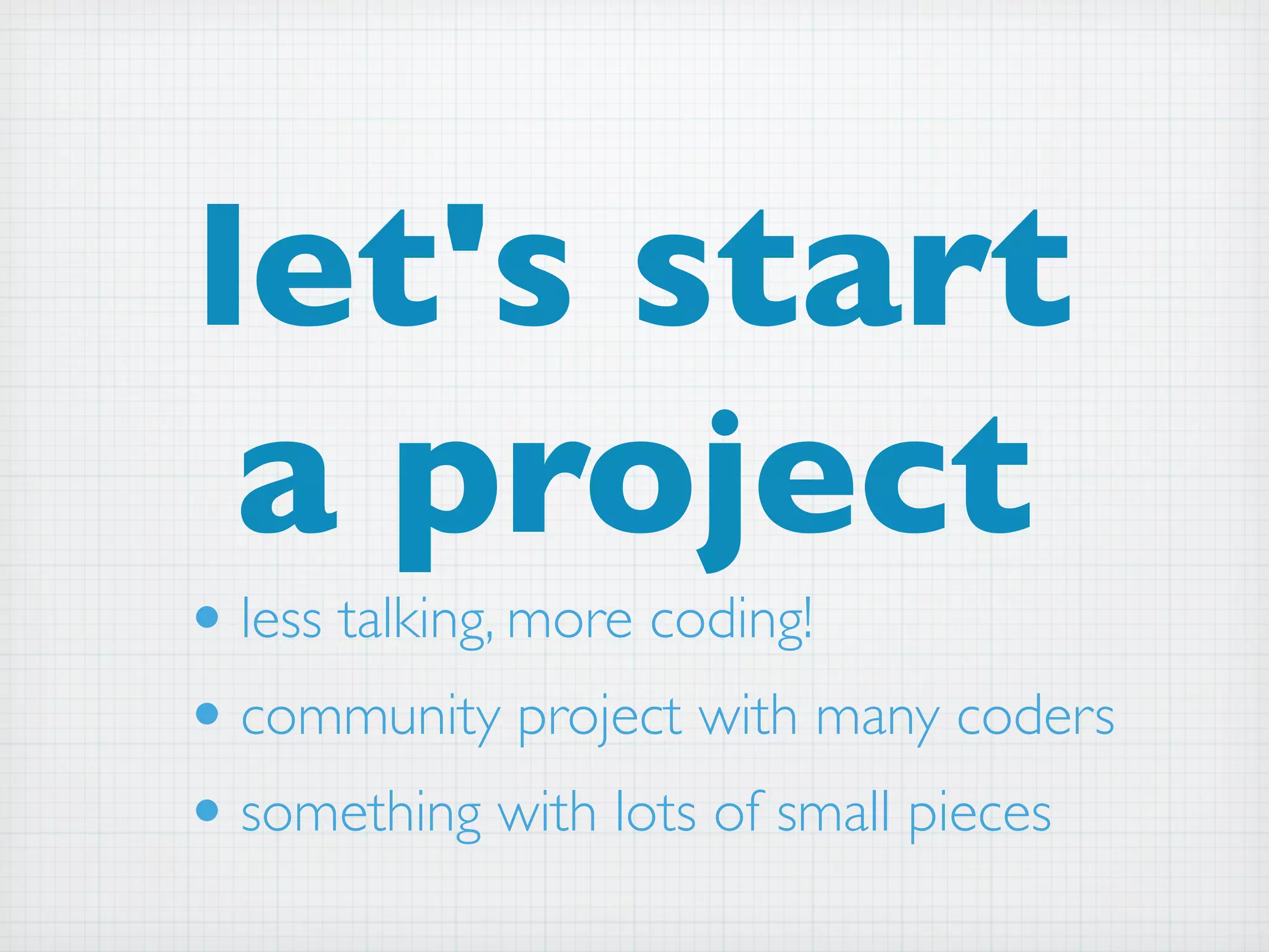 let's start
 a project
• less talking, more coding!
• community project with many coders
• something with lots of small pieces
 