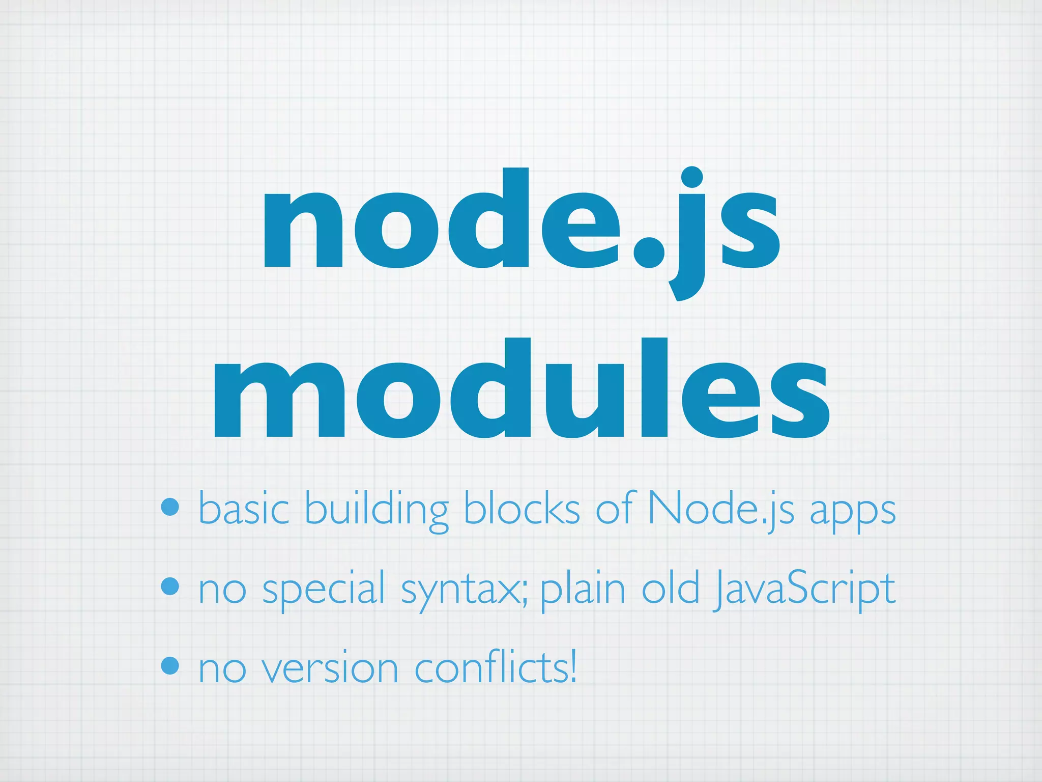 node.js
   modules
• basic building blocks of Node.js apps
• no special syntax; plain old JavaScript
• no version conﬂicts!
 