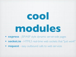 cool
        modules
• express - JSP/ASP style dynamic server-side pages
• socket.io - HTML5 real-time web sockets that "just work"
• request - easy outbound calls to web services
 