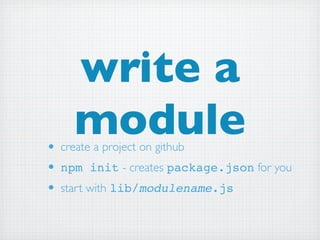write a
    module
• create a project on github
• npm init - creates package.json for you
• start with lib/modulename.js
 