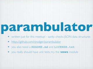 parambulator
•   written just for this meetup! - sanity checks JSON data structures
•   https://github.com/rjrodger/parambulator
•   you also need a README.md and LICENSE.txt
•   you really should have unit tests; try the vows module
 