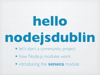 hello
nodejsdublin
 • let's start a community project
 • how Node.js modules work
 • introducing the seneca module
 