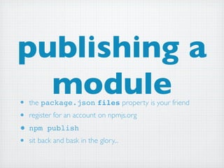 publishing a
  module
• the package.json files property is your friend
• register for an account on npmjs.org
• npm publish
• sit back and bask in the glory...
 