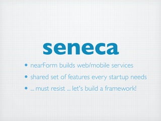 seneca
• nearForm builds web/mobile services
• shared set of features every startup needs
• ... must resist ... let's build a framework!
 