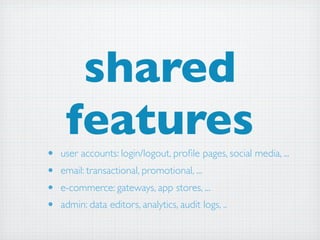 shared
     features
•   user accounts: login/logout, proﬁle pages, social media, ...
•   email: transactional, promotional, ...
•   e-commerce: gateways, app stores, ...
•   admin: data editors, analytics, audit logs, ..
 