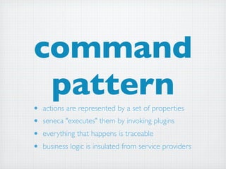 command
 pattern
•   actions are represented by a set of properties
•   seneca "executes" them by invoking plugins
•   everything that happens is traceable
•   business logic is insulated from service providers
 