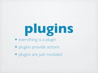 plugins
• everything is a plugin
• plugins provide actions
• plugins are just modules!
 