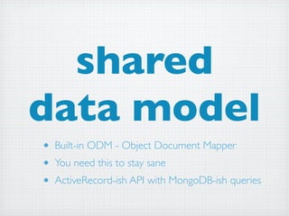 shared
data model
• Built-in ODM - Object Document Mapper
• You need this to stay sane
• ActiveRecord-ish API with MongoDB-ish queries
 