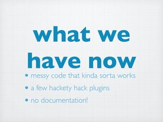 what we
•
 have now
  messy code that kinda sorta works
• a few hackety hack plugins
• no documentation!
 