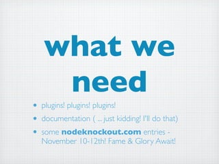 what we
     need
• plugins! plugins! plugins!
• documentation ( ... just kidding! I'll do that)
• some nodeknockout.com entries -
   November 10-12th! Fame & Glory Await!
 