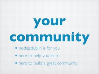 your
community
• nodejsdublin is for you
• here to help you learn
• here to build a great community
 