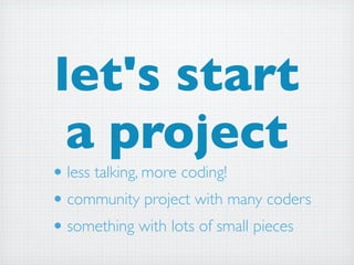 let's start
 a project
• less talking, more coding!
• community project with many coders
• something with lots of small pieces
 