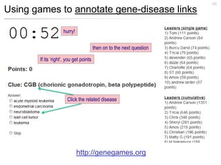 46
Using games to annotate gene-disease links

                    hurry!

                                        then on to the next question

       If its ‘right’, you get points




                      Click the related disease




                             http://genegames.org
 